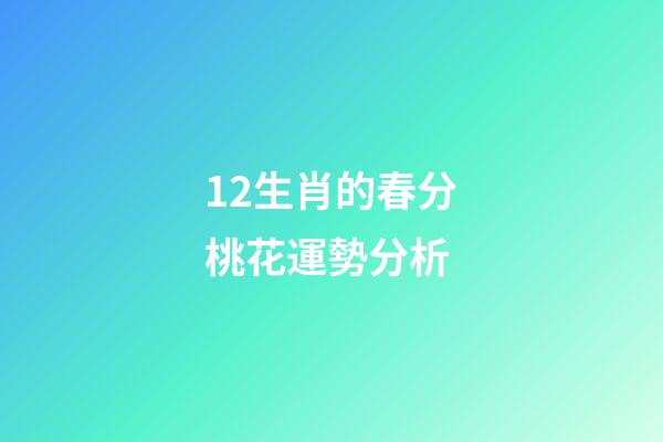 12生肖的春分桃花運勢分析 (今日春分各生肖運勢)-第1張-觀點-玄機派